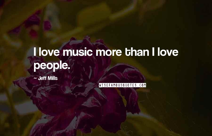 Jeff Mills Quotes: I love music more than I love people.