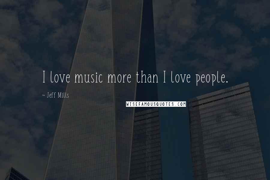 Jeff Mills Quotes: I love music more than I love people.