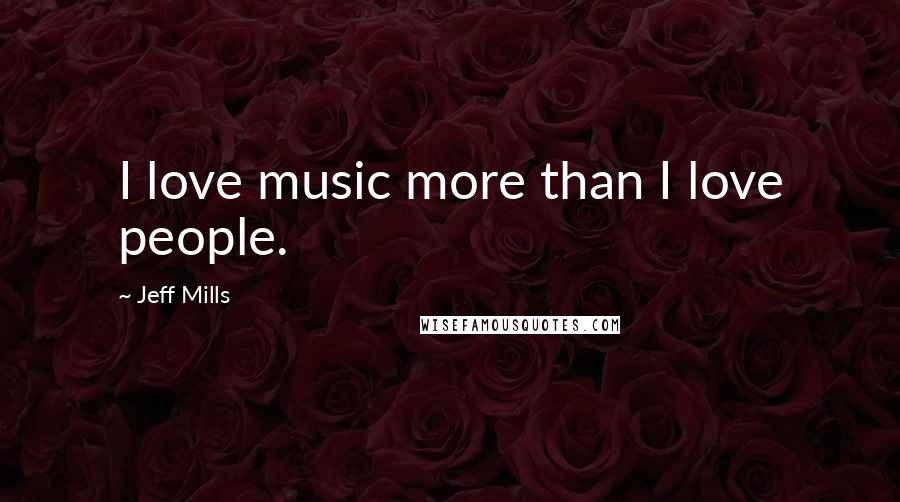 Jeff Mills Quotes: I love music more than I love people.