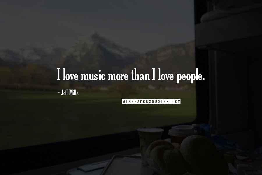 Jeff Mills Quotes: I love music more than I love people.