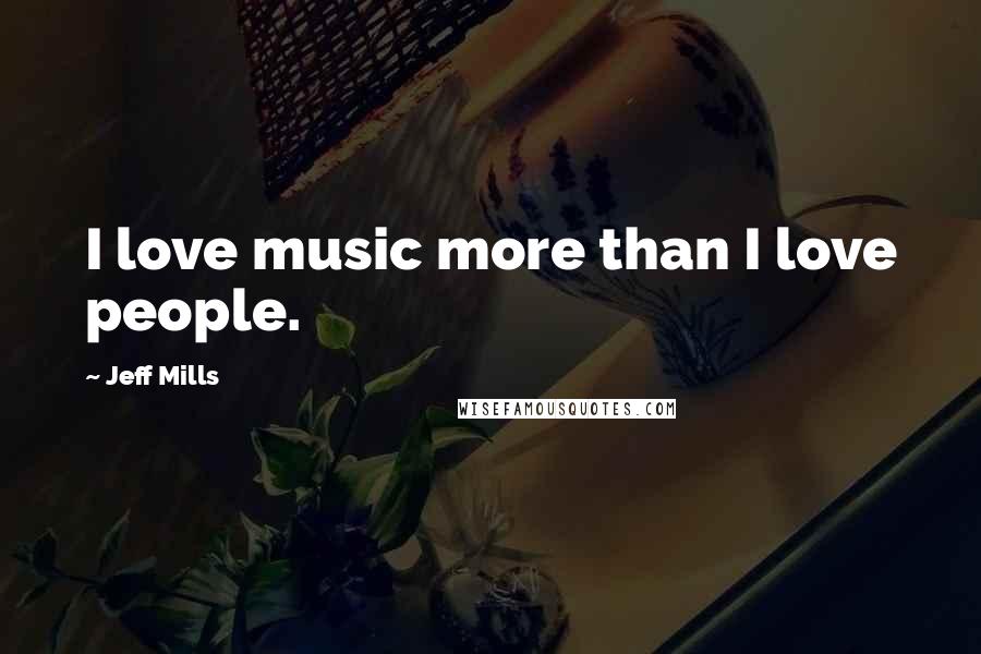 Jeff Mills Quotes: I love music more than I love people.
