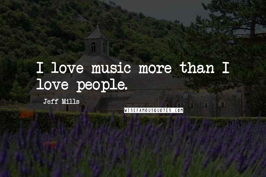 Jeff Mills Quotes: I love music more than I love people.