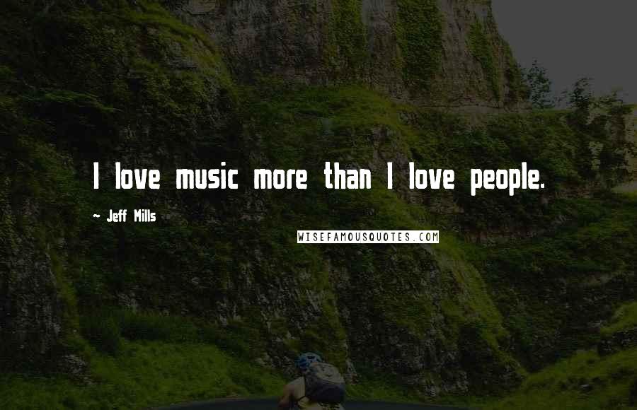 Jeff Mills Quotes: I love music more than I love people.