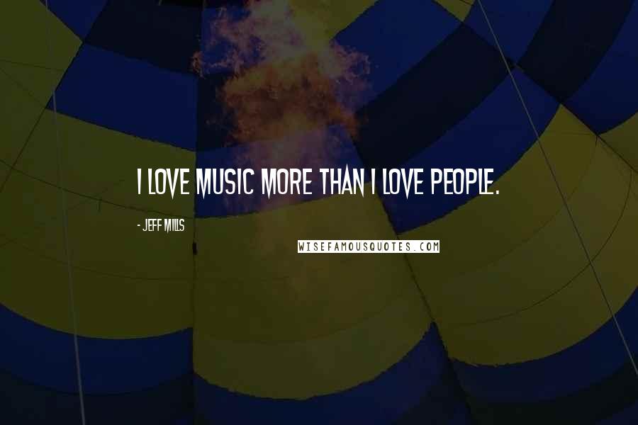 Jeff Mills Quotes: I love music more than I love people.