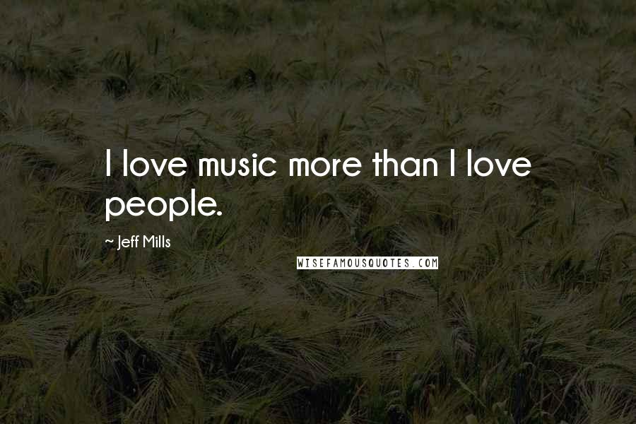 Jeff Mills Quotes: I love music more than I love people.