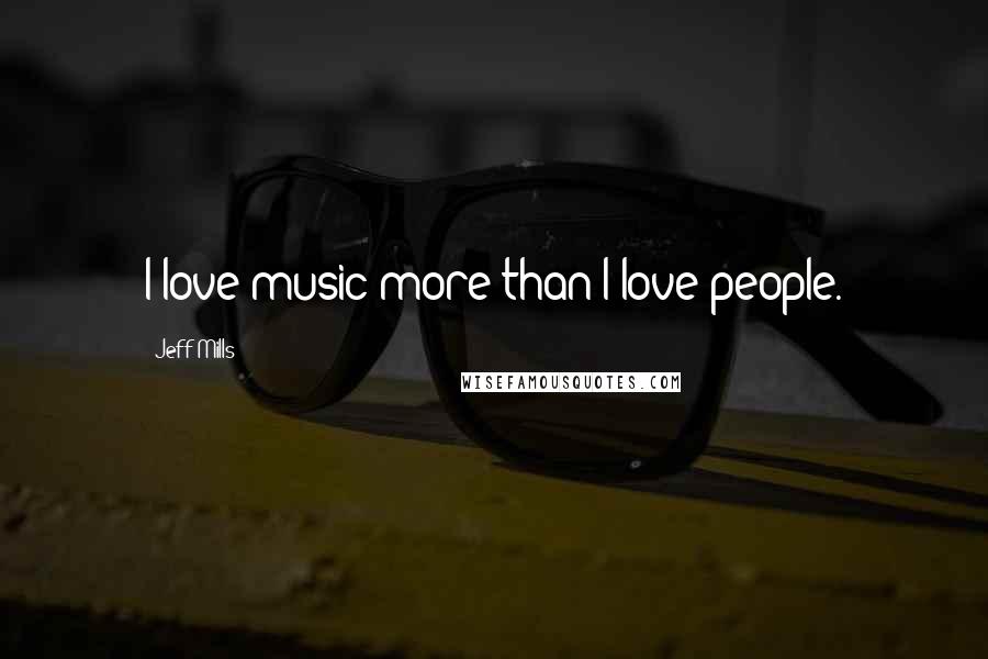 Jeff Mills Quotes: I love music more than I love people.