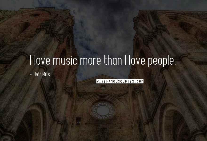 Jeff Mills Quotes: I love music more than I love people.