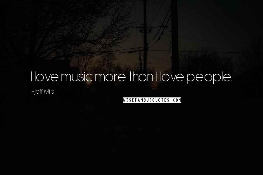 Jeff Mills Quotes: I love music more than I love people.