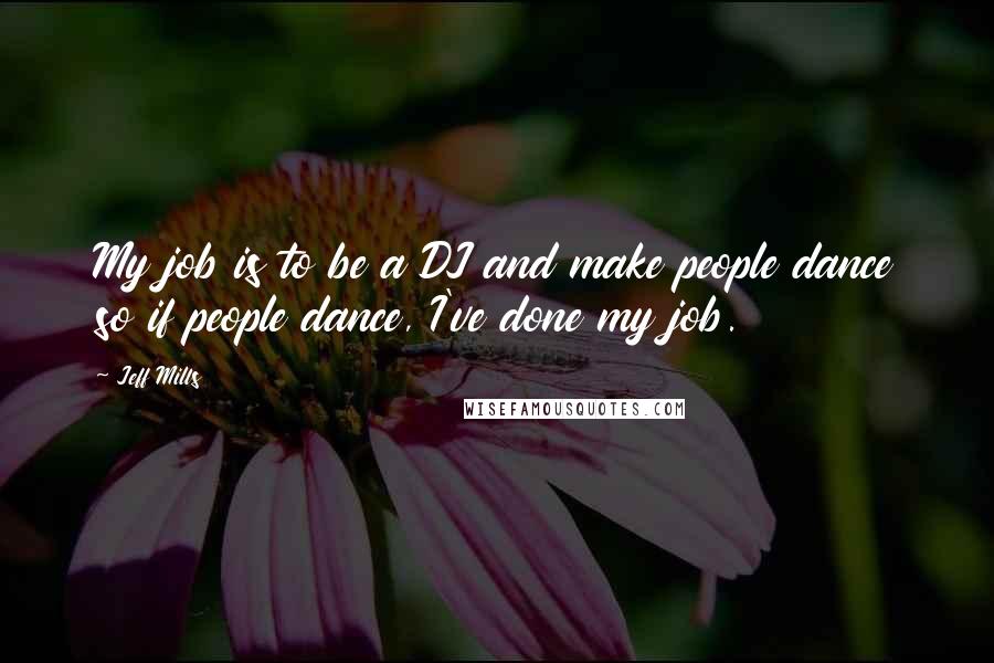 Jeff Mills Quotes: My job is to be a DJ and make people dance so if people dance, I've done my job.