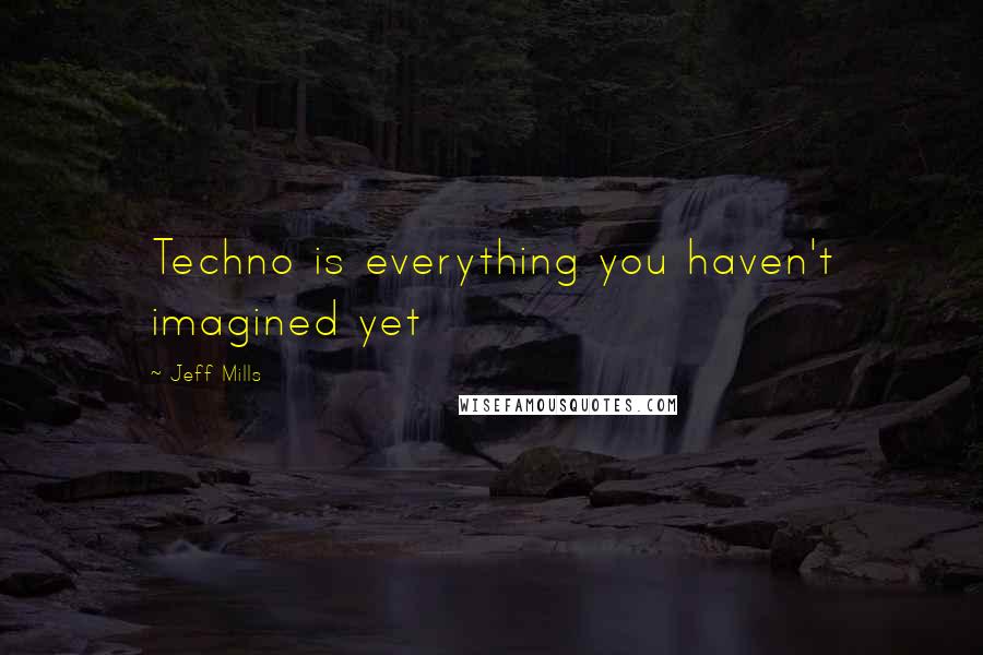 Jeff Mills Quotes: Techno is everything you haven't imagined yet