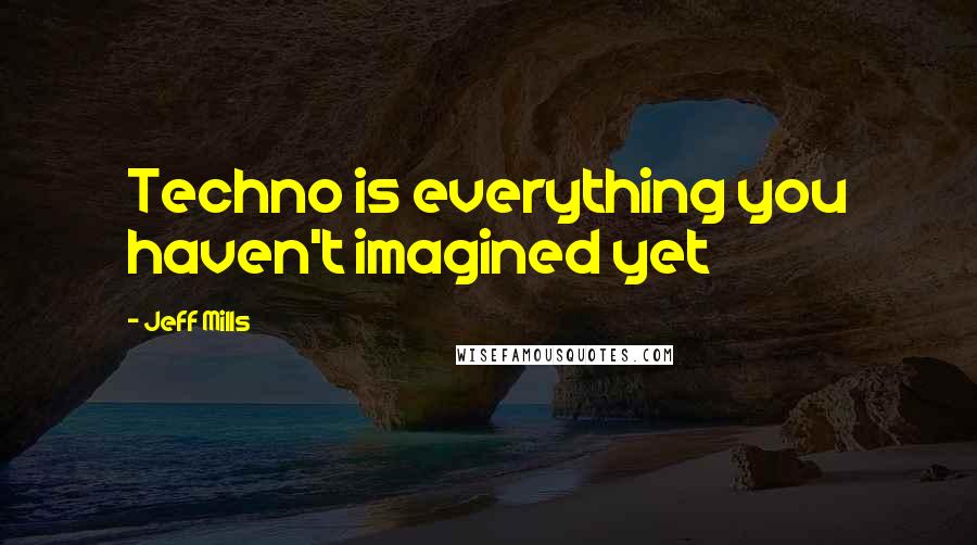 Jeff Mills Quotes: Techno is everything you haven't imagined yet