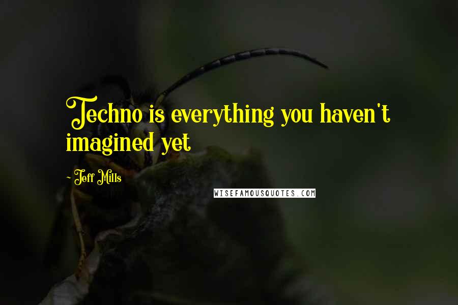 Jeff Mills Quotes: Techno is everything you haven't imagined yet