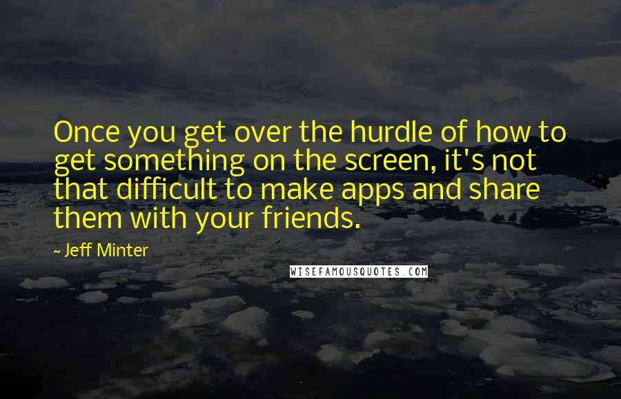 Jeff Minter Quotes: Once you get over the hurdle of how to get something on the screen, it's not that difficult to make apps and share them with your friends.
