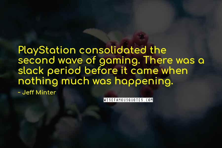 Jeff Minter Quotes: PlayStation consolidated the second wave of gaming. There was a slack period before it came when nothing much was happening.