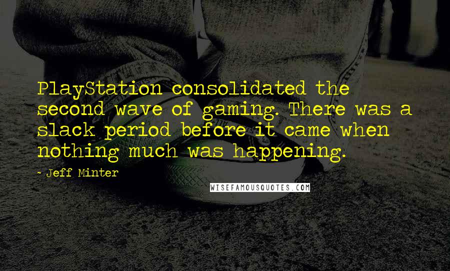 Jeff Minter Quotes: PlayStation consolidated the second wave of gaming. There was a slack period before it came when nothing much was happening.