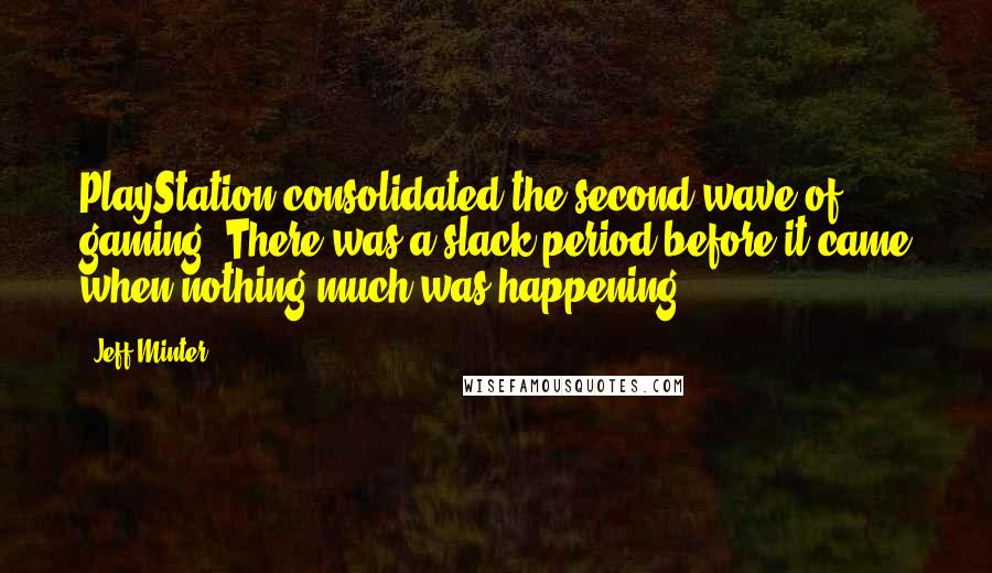 Jeff Minter Quotes: PlayStation consolidated the second wave of gaming. There was a slack period before it came when nothing much was happening.