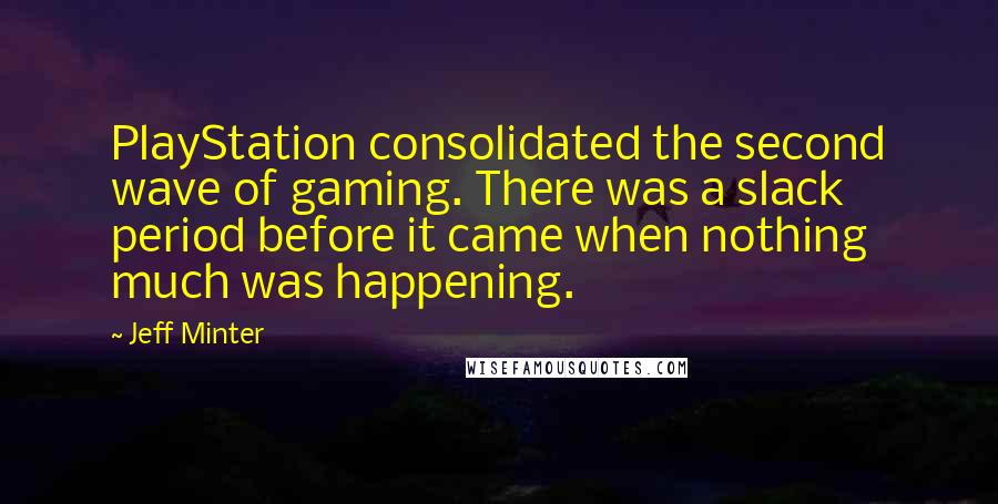 Jeff Minter Quotes: PlayStation consolidated the second wave of gaming. There was a slack period before it came when nothing much was happening.