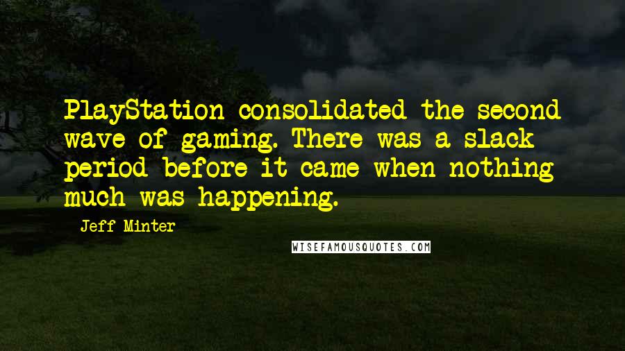 Jeff Minter Quotes: PlayStation consolidated the second wave of gaming. There was a slack period before it came when nothing much was happening.
