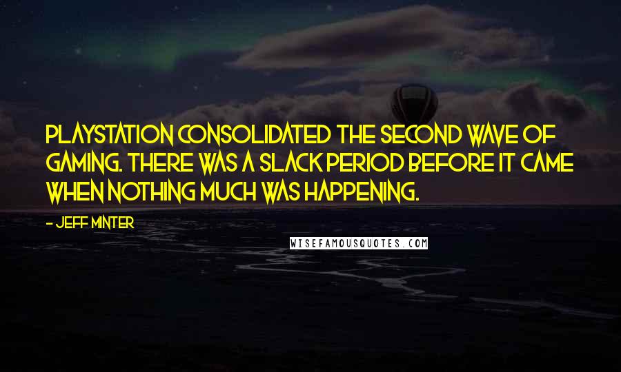 Jeff Minter Quotes: PlayStation consolidated the second wave of gaming. There was a slack period before it came when nothing much was happening.