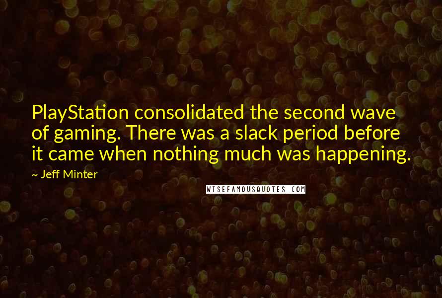 Jeff Minter Quotes: PlayStation consolidated the second wave of gaming. There was a slack period before it came when nothing much was happening.