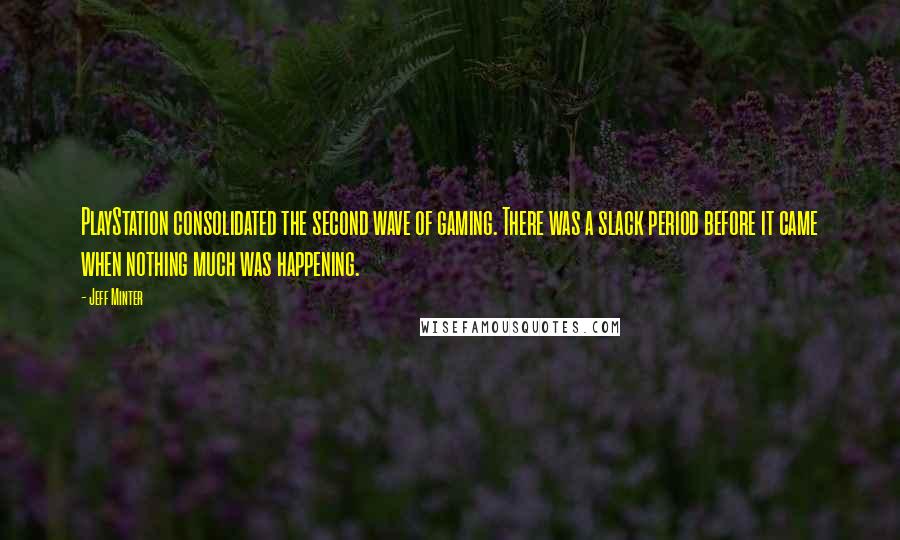 Jeff Minter Quotes: PlayStation consolidated the second wave of gaming. There was a slack period before it came when nothing much was happening.