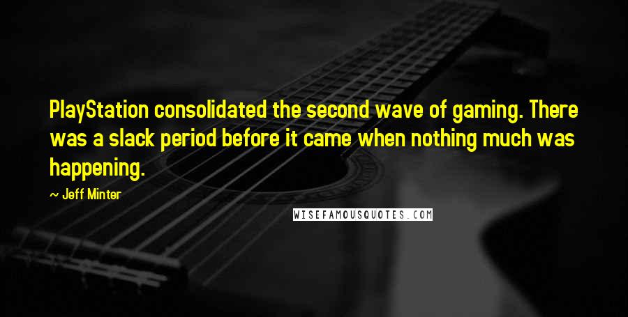 Jeff Minter Quotes: PlayStation consolidated the second wave of gaming. There was a slack period before it came when nothing much was happening.