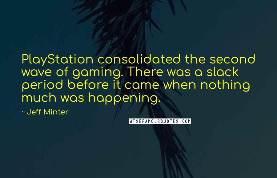 Jeff Minter Quotes: PlayStation consolidated the second wave of gaming. There was a slack period before it came when nothing much was happening.