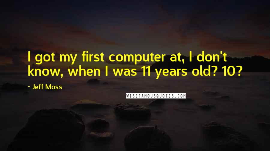 Jeff Moss Quotes: I got my first computer at, I don't know, when I was 11 years old? 10?