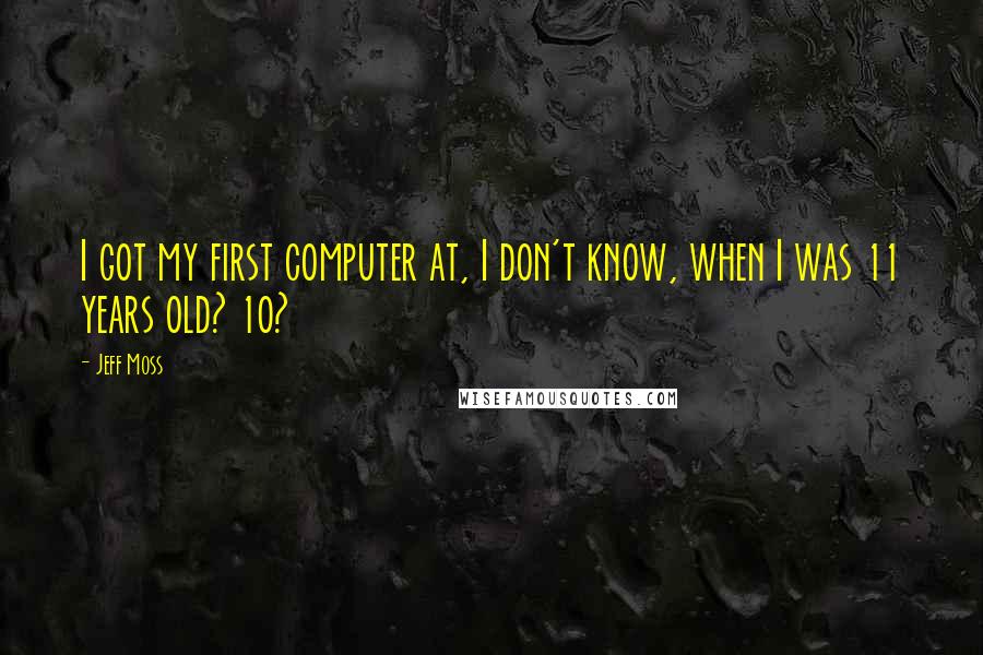 Jeff Moss Quotes: I got my first computer at, I don't know, when I was 11 years old? 10?