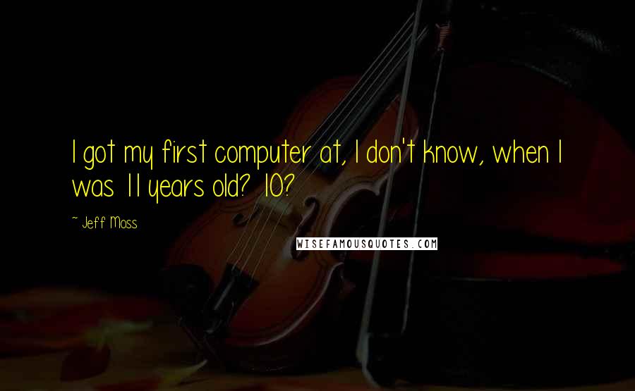 Jeff Moss Quotes: I got my first computer at, I don't know, when I was 11 years old? 10?