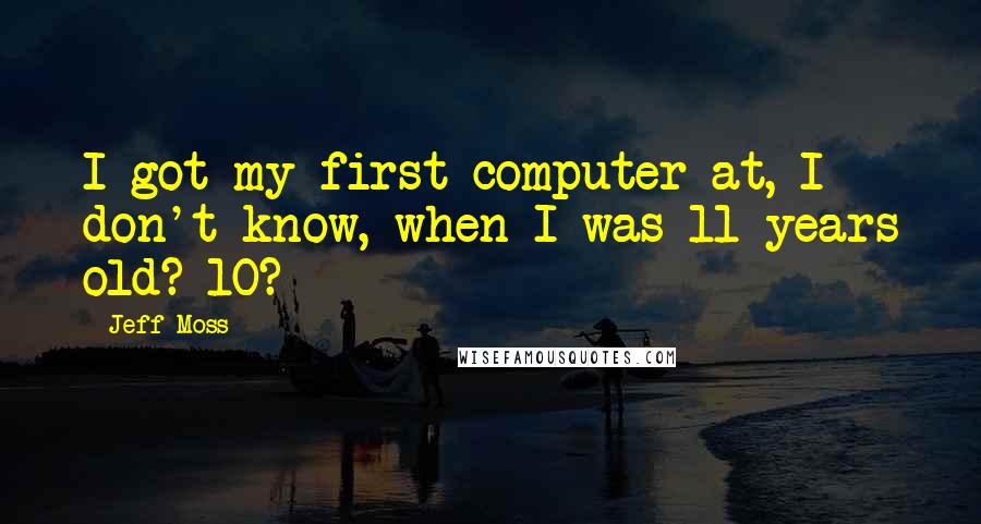 Jeff Moss Quotes: I got my first computer at, I don't know, when I was 11 years old? 10?