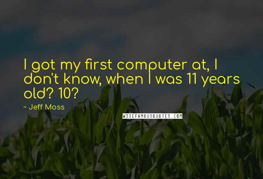 Jeff Moss Quotes: I got my first computer at, I don't know, when I was 11 years old? 10?