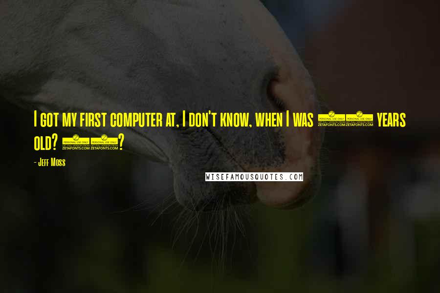 Jeff Moss Quotes: I got my first computer at, I don't know, when I was 11 years old? 10?