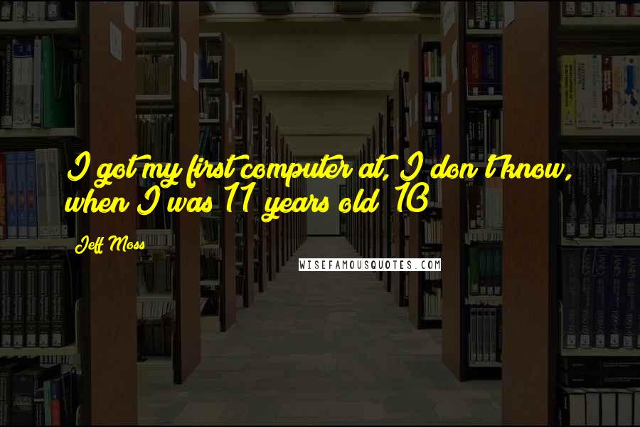 Jeff Moss Quotes: I got my first computer at, I don't know, when I was 11 years old? 10?