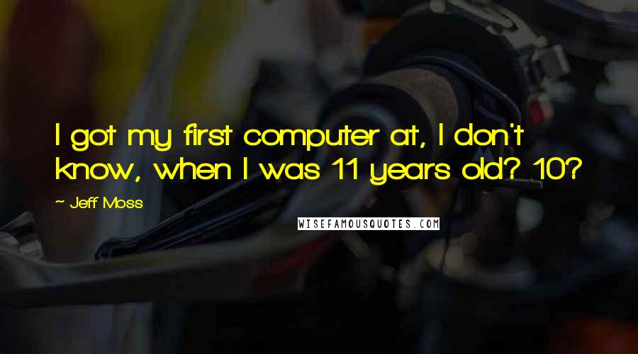 Jeff Moss Quotes: I got my first computer at, I don't know, when I was 11 years old? 10?