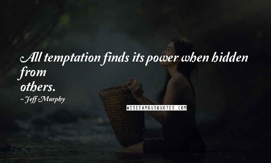 Jeff Murphy Quotes: All temptation finds its power when hidden from others.