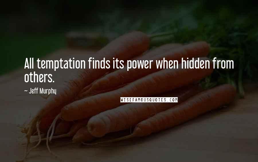 Jeff Murphy Quotes: All temptation finds its power when hidden from others.