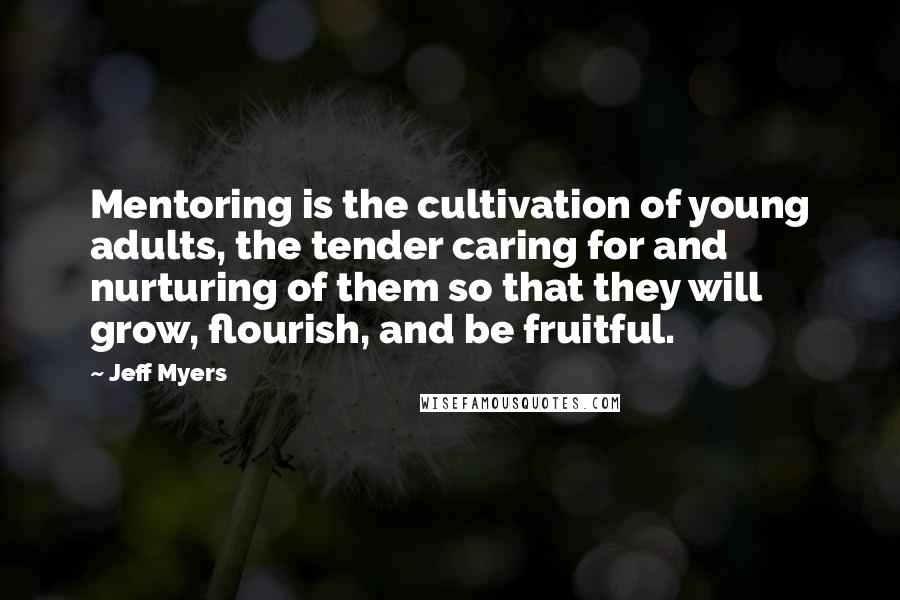 Jeff Myers Quotes: Mentoring is the cultivation of young adults, the tender caring for and nurturing of them so that they will grow, flourish, and be fruitful.