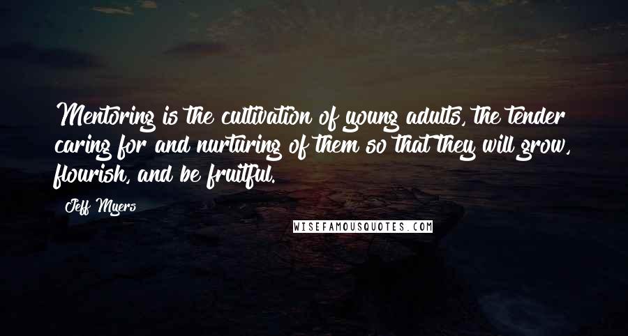 Jeff Myers Quotes: Mentoring is the cultivation of young adults, the tender caring for and nurturing of them so that they will grow, flourish, and be fruitful.