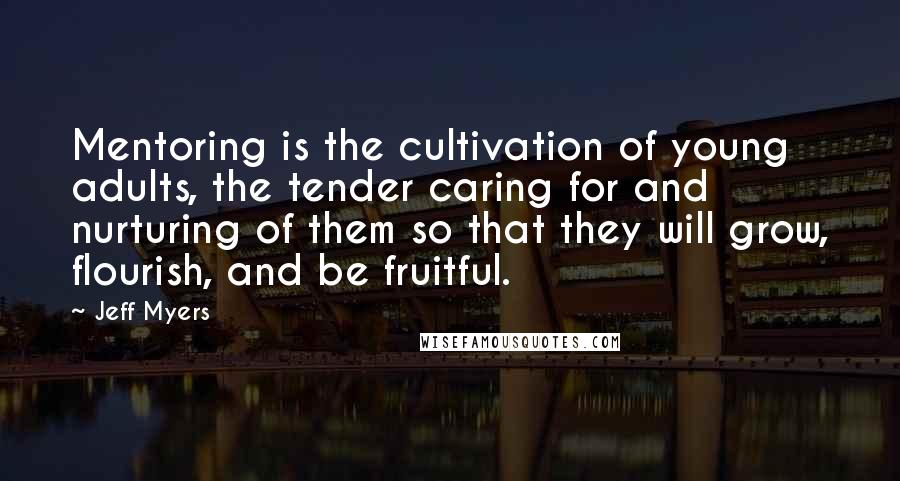 Jeff Myers Quotes: Mentoring is the cultivation of young adults, the tender caring for and nurturing of them so that they will grow, flourish, and be fruitful.