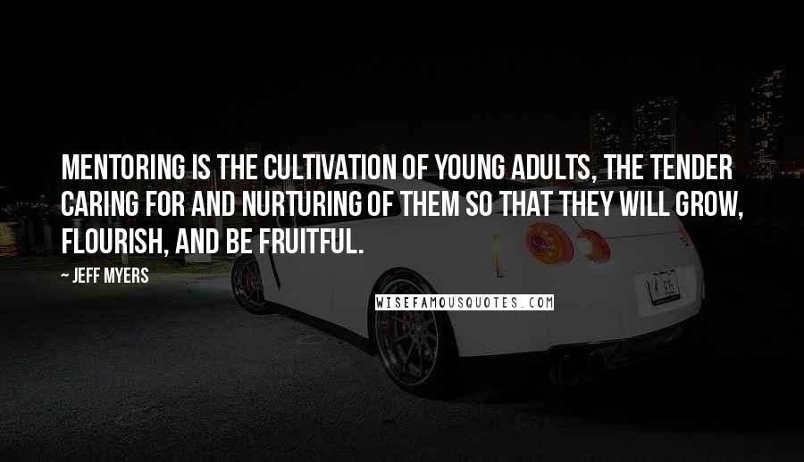 Jeff Myers Quotes: Mentoring is the cultivation of young adults, the tender caring for and nurturing of them so that they will grow, flourish, and be fruitful.