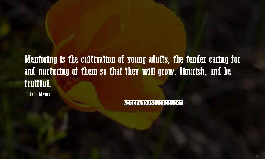 Jeff Myers Quotes: Mentoring is the cultivation of young adults, the tender caring for and nurturing of them so that they will grow, flourish, and be fruitful.