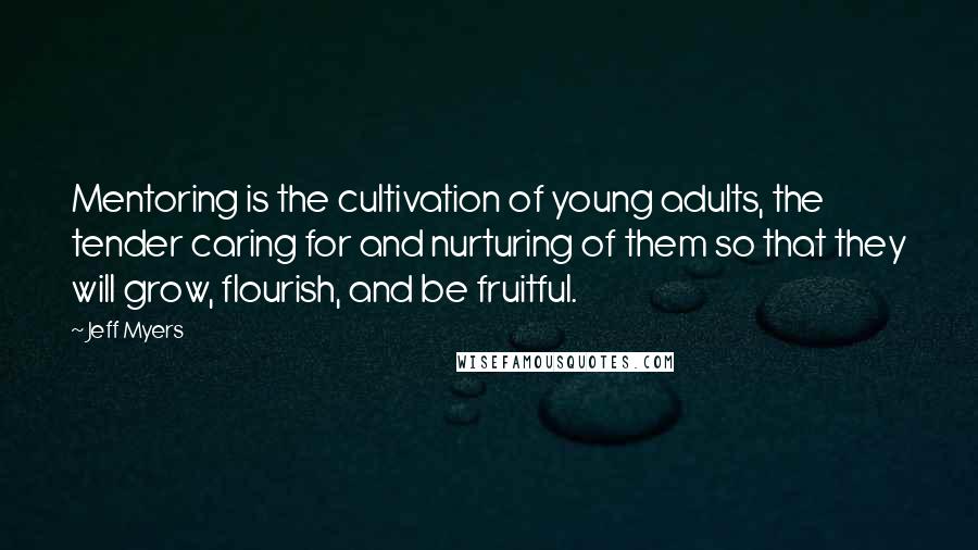 Jeff Myers Quotes: Mentoring is the cultivation of young adults, the tender caring for and nurturing of them so that they will grow, flourish, and be fruitful.