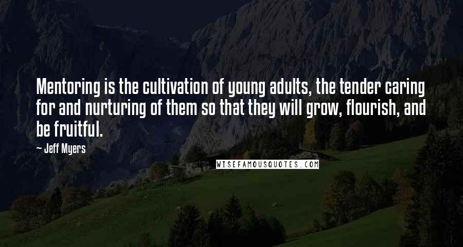 Jeff Myers Quotes: Mentoring is the cultivation of young adults, the tender caring for and nurturing of them so that they will grow, flourish, and be fruitful.