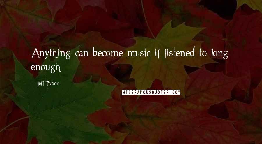 Jeff Noon Quotes: Anything can become music if listened to long enough