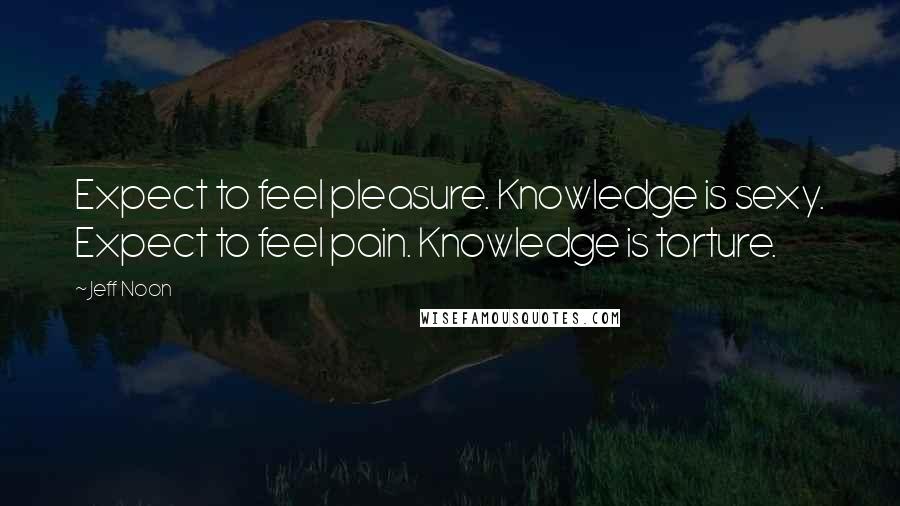 Jeff Noon Quotes: Expect to feel pleasure. Knowledge is sexy. Expect to feel pain. Knowledge is torture.