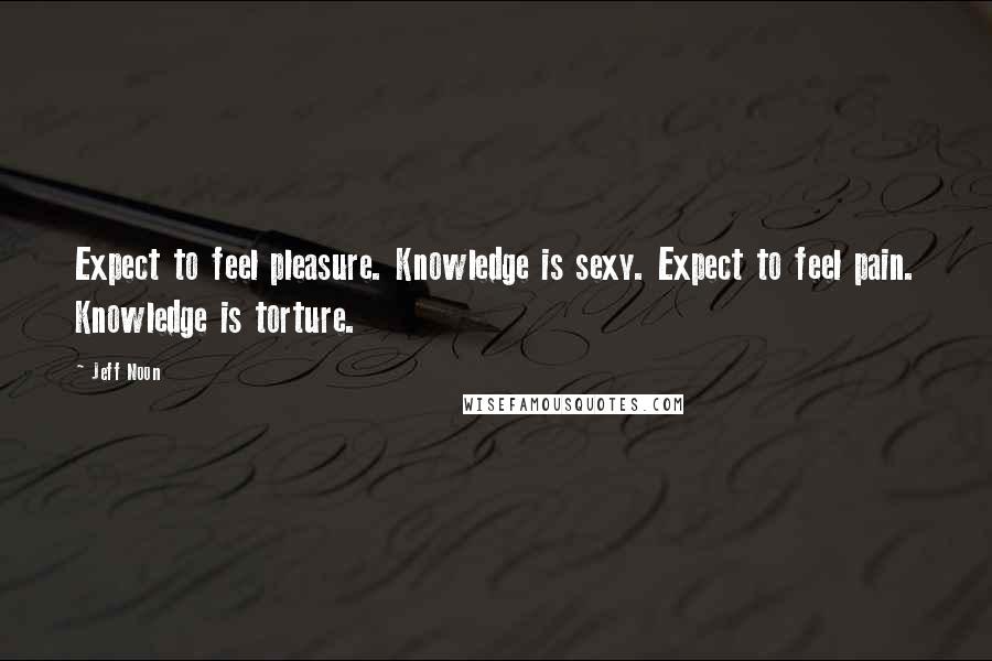 Jeff Noon Quotes: Expect to feel pleasure. Knowledge is sexy. Expect to feel pain. Knowledge is torture.