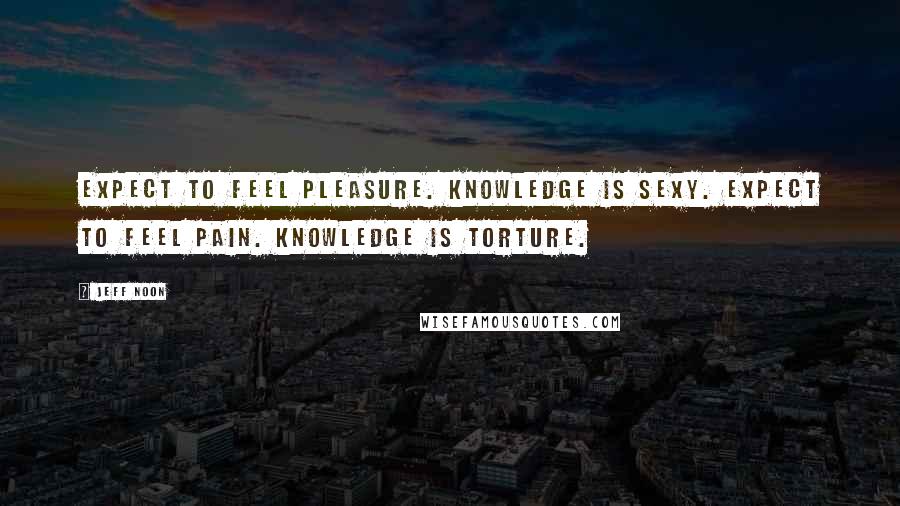 Jeff Noon Quotes: Expect to feel pleasure. Knowledge is sexy. Expect to feel pain. Knowledge is torture.