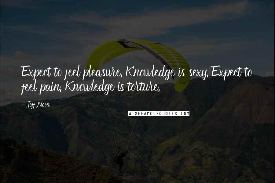 Jeff Noon Quotes: Expect to feel pleasure. Knowledge is sexy. Expect to feel pain. Knowledge is torture.