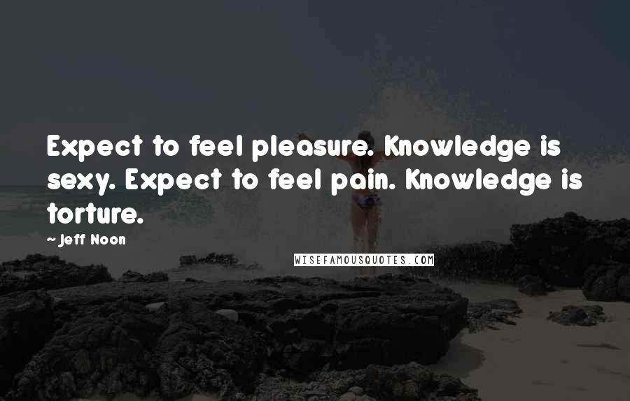 Jeff Noon Quotes: Expect to feel pleasure. Knowledge is sexy. Expect to feel pain. Knowledge is torture.